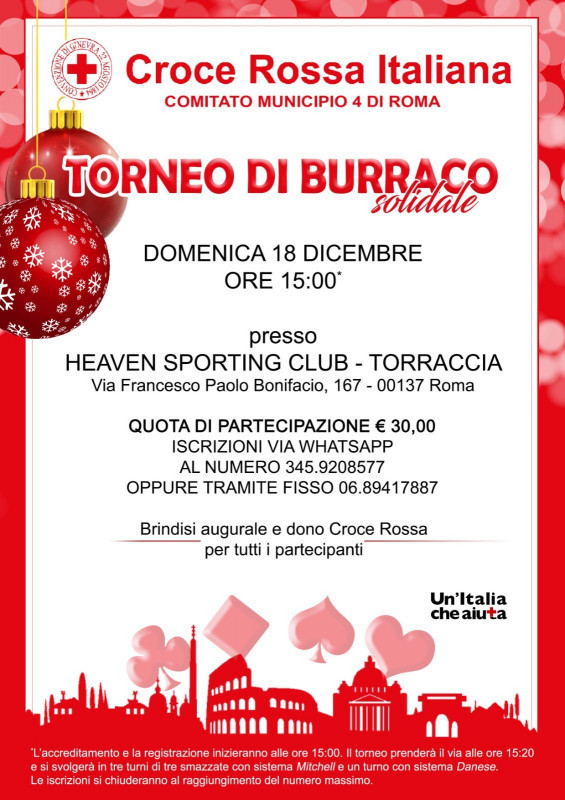 Domenica 18 dicembre alle ore 15:00 appuntamento all'Heaven Sporting Club di Torraccia per il burraco solidale della Croce Rossa Italiana, il cui ricavato andrà a sostegno delle numerose attività del Comitato Municipio 4 di Roma. Quota di iscrizione euro 30 a persona, deducibile dalla dichiarazione dei redditi. Brindisi augurale, premiazione delle prime tre coppie classificate e dono della Croce Rossa per tutti i partecipanti.